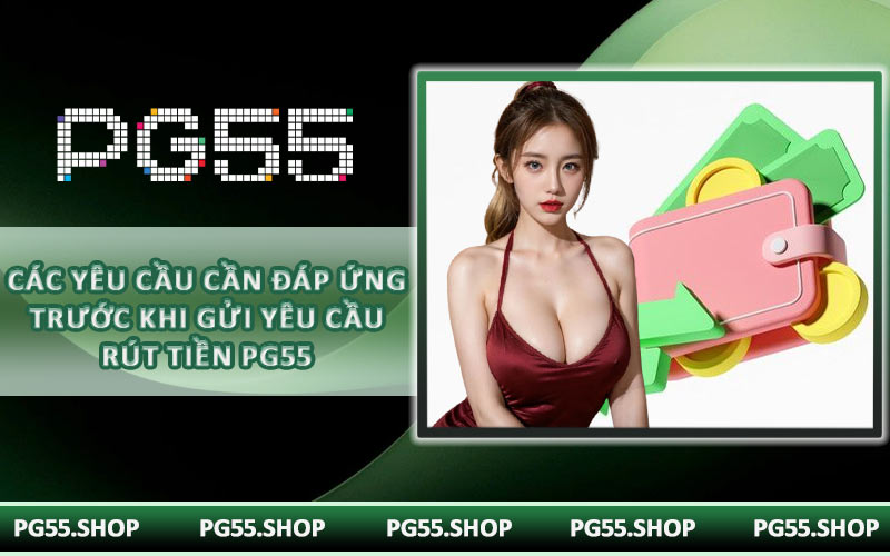 Các yêu cầu cần đáp ứng trước khi gửi yêu cầu rút tiền PG55