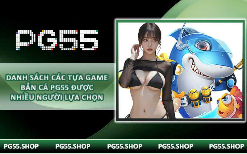Danh sách các tựa game bắn cá PG55 được nhiều người lựa chọn