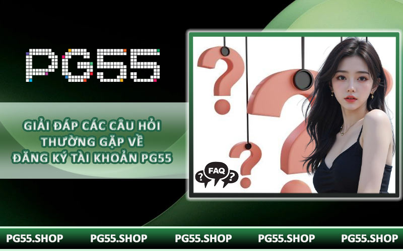 Giải đáp các câu hỏi thường gặp về đăng ký tài khoản PG55
