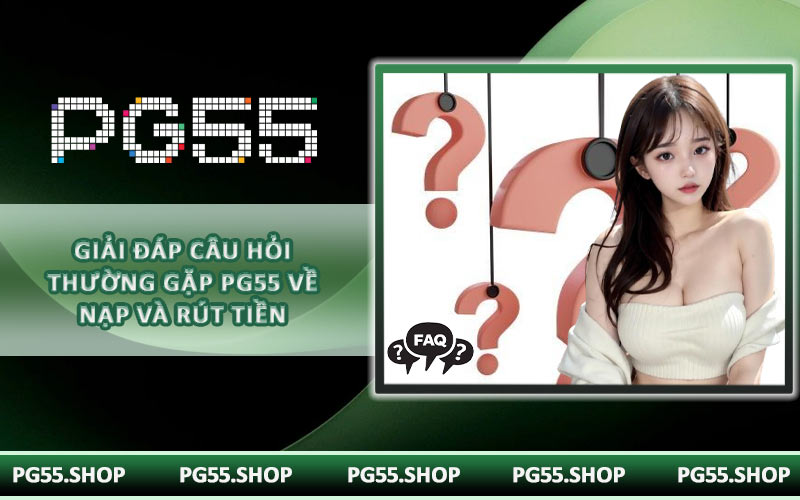 Giải đáp câu hỏi thường gặp PG55 về nạp và rút tiền