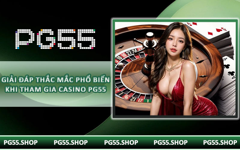 Giải đáp thắc mắc phổ biến khi tham gia casino PG55