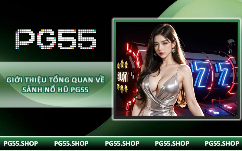 Giới thiệu tổng quan về sảnh nổ hũ PG55