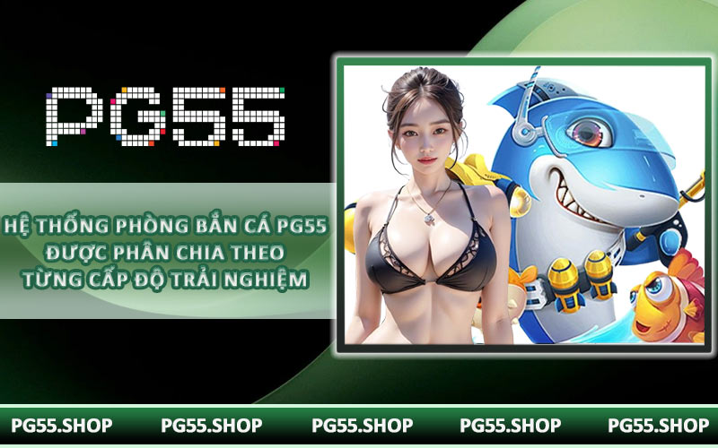 Hệ thống phòng bắn cá PG55 được phân chia theo từng cấp độ trải nghiệm