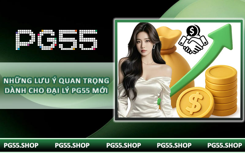 Những lưu ý quan trọng dành cho đại lý PG55 mới