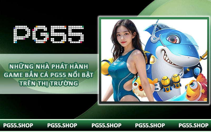 Những nhà phát hành game bắn cá PG55 nổi bật trên thị trường