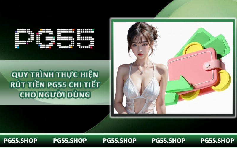 Quy trình thực hiện rút tiền PG55 chi tiết cho người dùng
